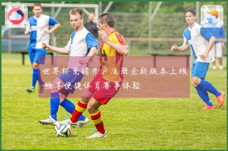 世界杯竞猜开户注册全新版本上线 畅享便捷体育赛事体验