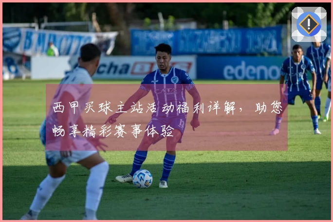 西甲买球主站活动福利详解，助您畅享精彩赛事体验