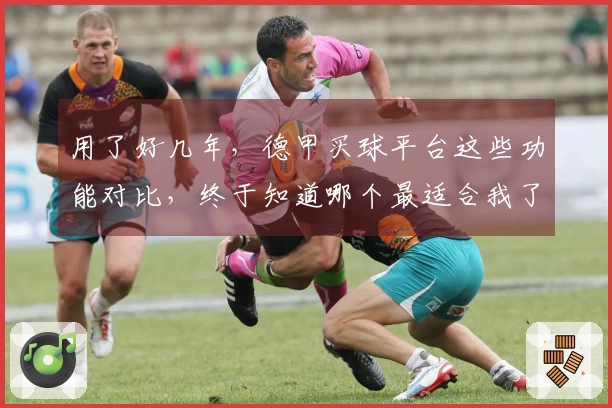 用了好几年，德甲买球平台这些功能对比，终于知道哪个最适合我了