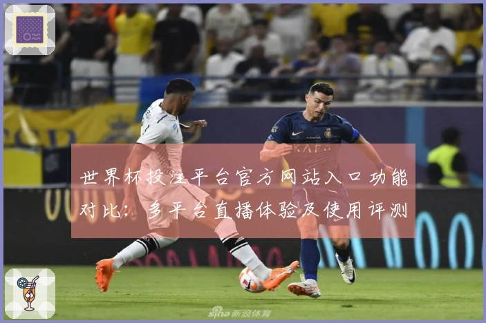 世界杯投注平台官方网站入口功能对比：多平台直播体验及使用评测分析