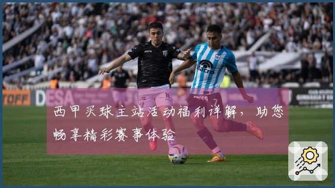 西甲买球主站活动福利详解，助您畅享精彩赛事体验