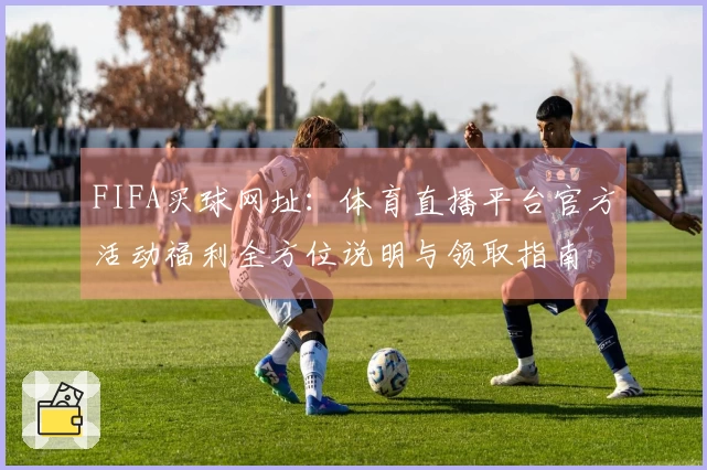 FIFA买球网址:体育直播平台官方活动福利全方位说明与领取指南