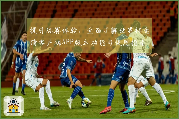 提升观赛体验，全面了解世界杯竞猜客户端APP版本功能与使用指南