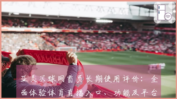 亚美买球网首页长期使用评价：全面体验体育直播入口、功能及平台信息