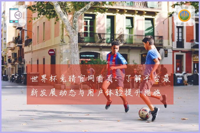 世界杯竞猜官网首页：了解平台最新发展动态与用户体验提升措施