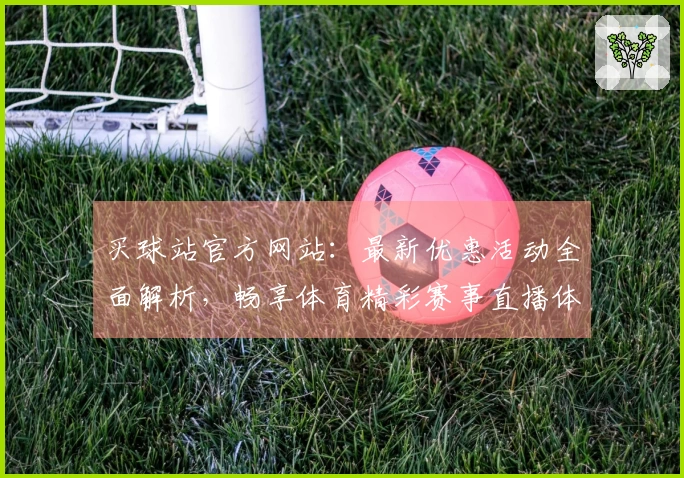 买球站官方网站：最新优惠活动全面解析，畅享体育精彩赛事直播体验