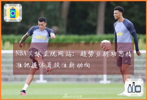 NBA买球正规网站：趋势分析助您精准把握体育投注新动向