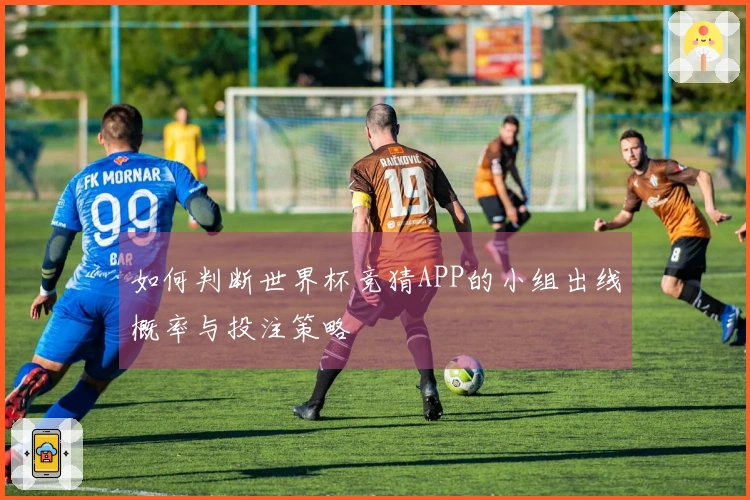 如何判断世界杯竞猜APP的小组出线概率与投注策略