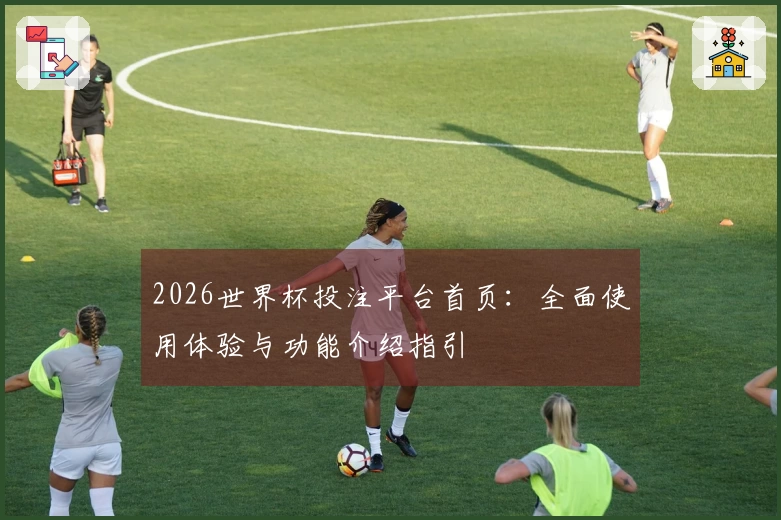 2026世界杯投注平台首页:全面使用体验与功能介绍指引
