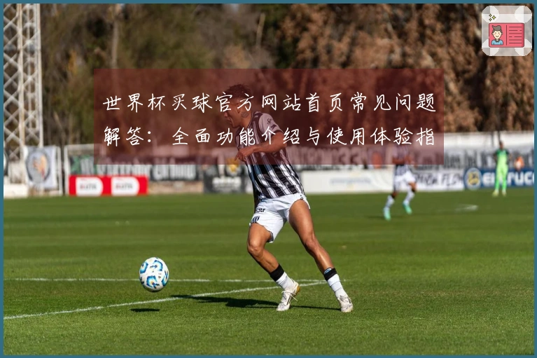 世界杯买球官方网站首页常见问题解答:全面功能介绍与使用体验指南