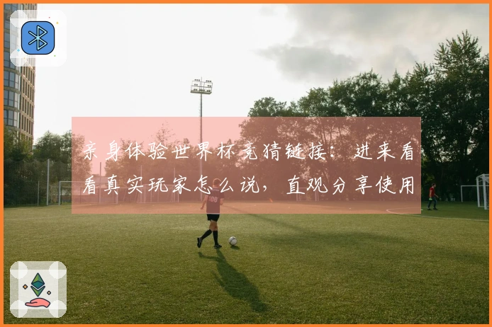 亲身体验世界杯竞猜链接：进来看看真实玩家怎么说，直观分享使用感受