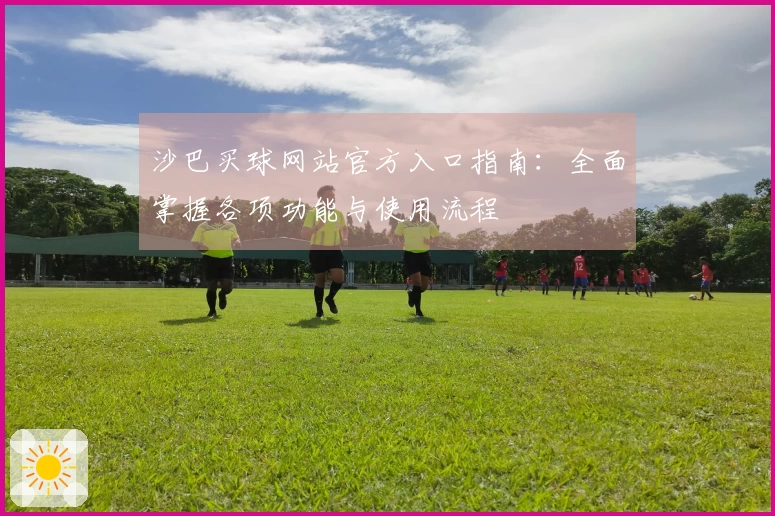 沙巴买球网站官方入口指南：全面掌握各项功能与使用流程
