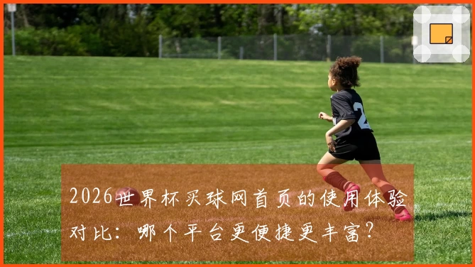 2026世界杯买球网首页的使用体验对比：哪个平台更便捷更丰富？