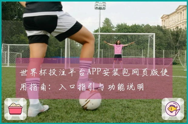 世界杯投注平台APP安装包网页版使用指南：入口指引与功能说明