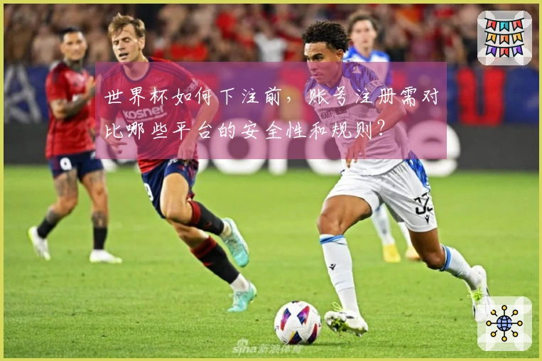 世界杯如何下注前，账号注册需对比哪些平台的安全性和规则？