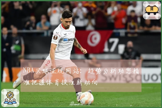 NBA买球正规网站：趋势分析助您精准把握体育投注新动向