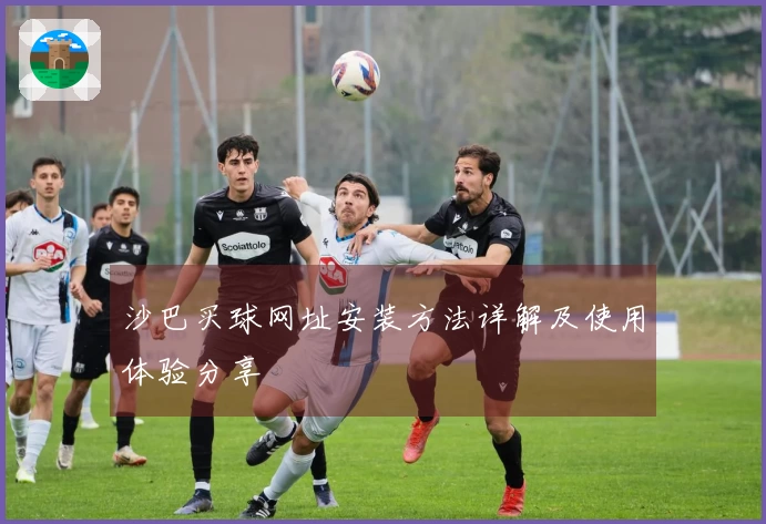 沙巴买球网址安装方法详解及使用体验分享