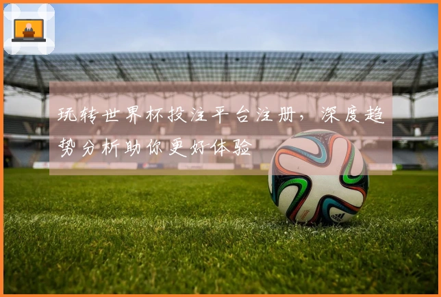 玩转世界杯投注平台注册，深度趋势分析助你更好体验