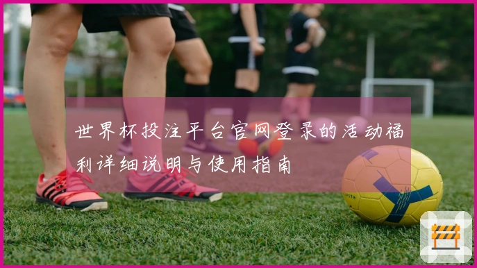 世界杯投注平台官网登录的活动福利详细说明与使用指南