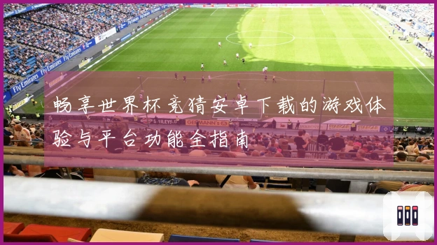 畅享世界杯竞猜安卓下载的游戏体验与平台功能全指南