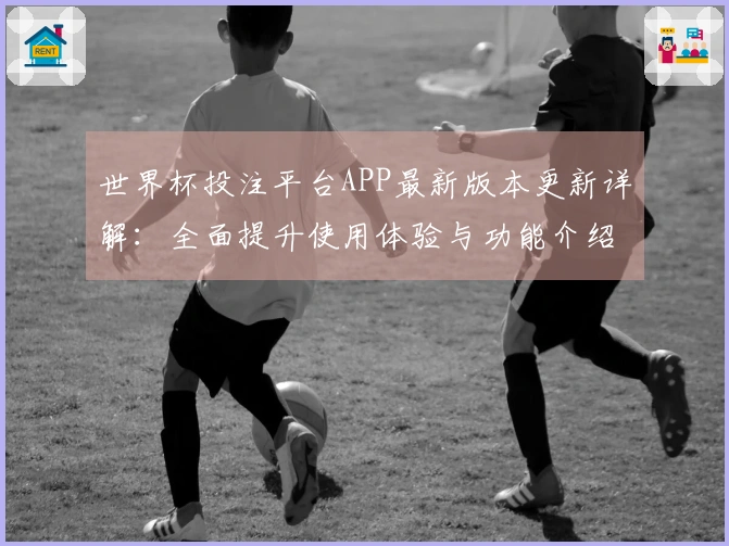世界杯投注平台APP最新版本更新详解：全面提升使用体验与功能介绍