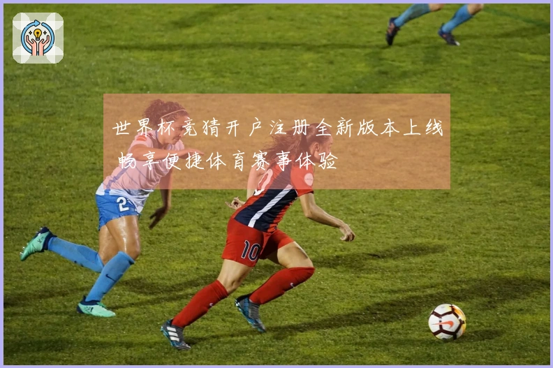 世界杯竞猜开户注册全新版本上线 畅享便捷体育赛事体验