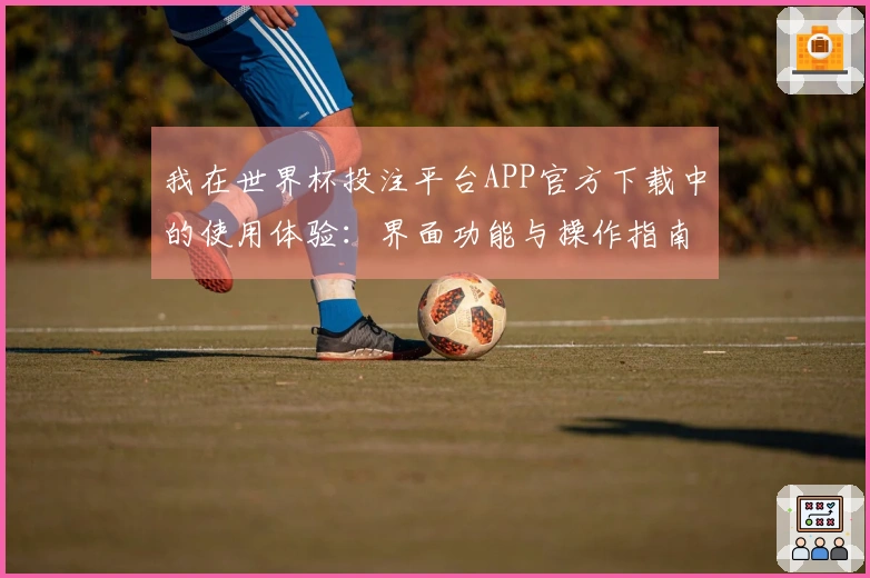 我在世界杯投注平台APP官方下载中的使用体验：界面功能与操作指南分享