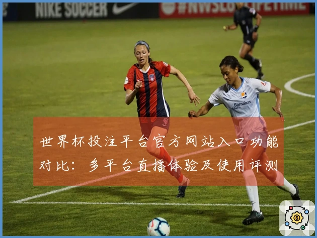 世界杯投注平台官方网站入口功能对比:多平台直播体验及使用评测分析