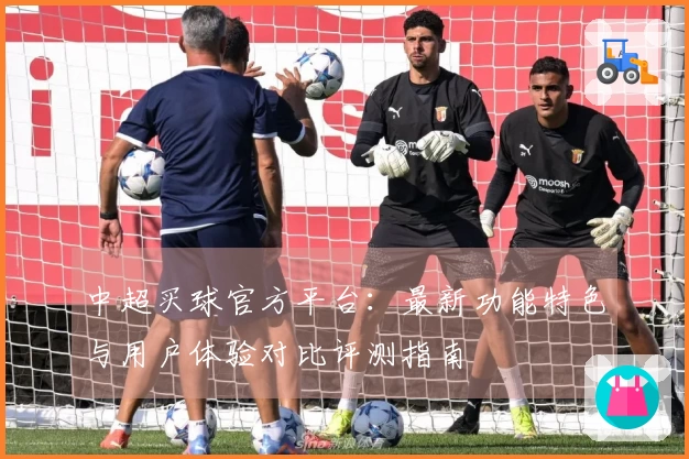 中超买球官方平台：最新功能特色与用户体验对比评测指南