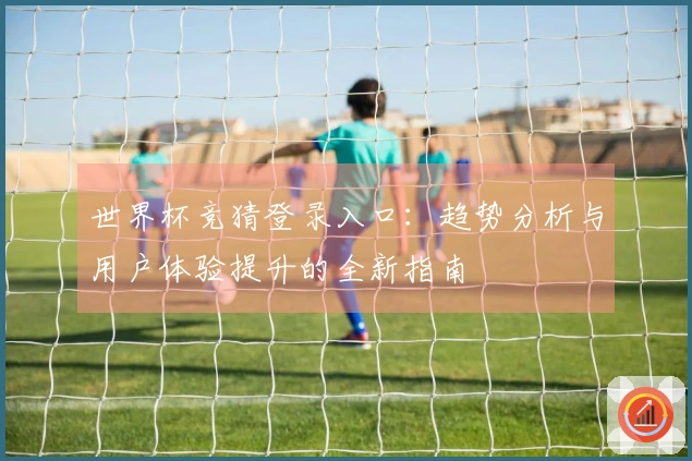 世界杯竞猜登录入口：趋势分析与用户体验提升的全新指南