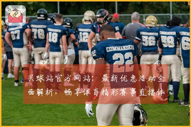 买球站官方网站：最新优惠活动全面解析，畅享体育精彩赛事直播体验