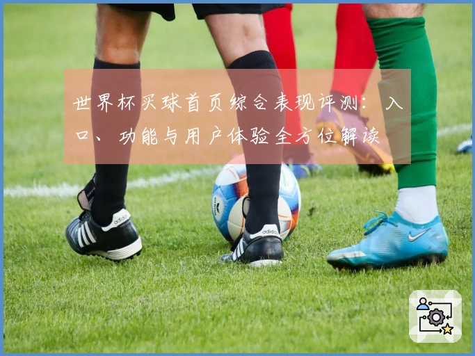 世界杯买球首页综合表现评测：入口、功能与用户体验全方位解读