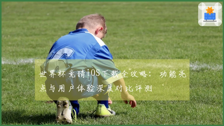 世界杯竞猜iOS下载全攻略：功能亮点与用户体验深度对比评测