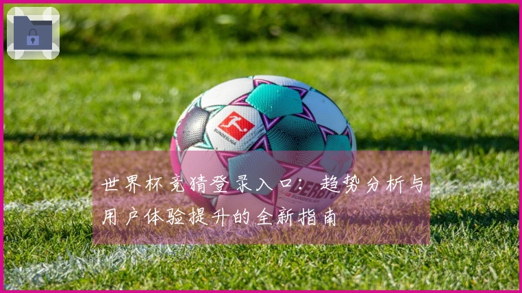 世界杯竞猜登录入口：趋势分析与用户体验提升的全新指南