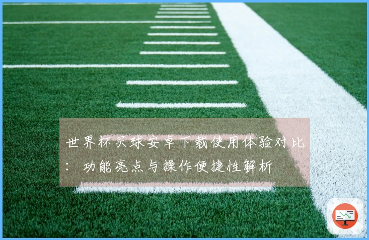 世界杯买球安卓下载使用体验对比：功能亮点与操作便捷性解析