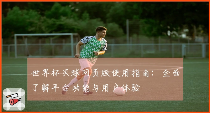 世界杯买球网页版使用指南：全面了解平台功能与用户体验