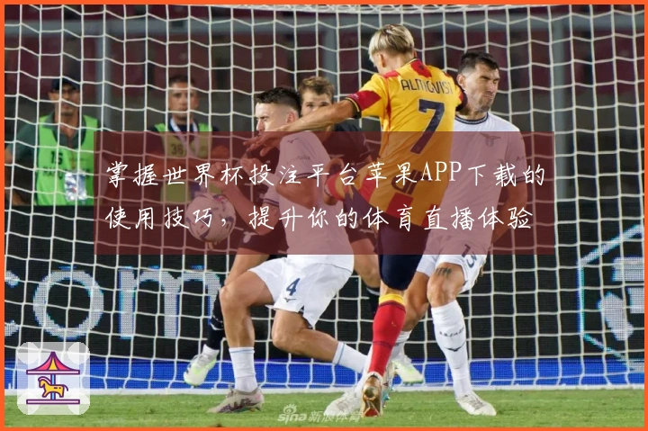 掌握世界杯投注平台苹果APP下载的使用技巧，提升你的体育直播体验