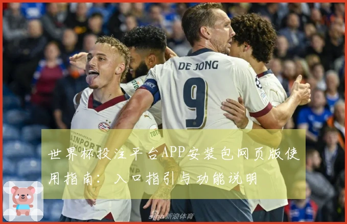 世界杯投注平台APP安装包网页版使用指南：入口指引与功能说明