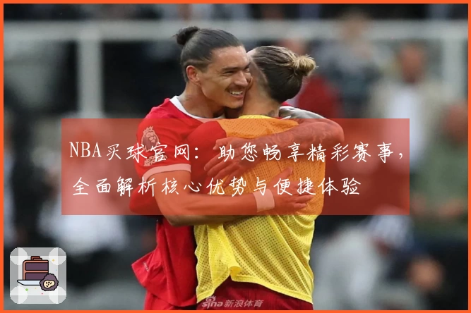 NBA买球官网：助您畅享精彩赛事，全面解析核心优势与便捷体验
