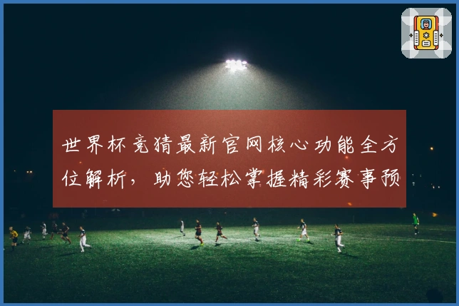 世界杯竞猜最新官网核心功能全方位解析，助您轻松掌握精彩赛事预测体验