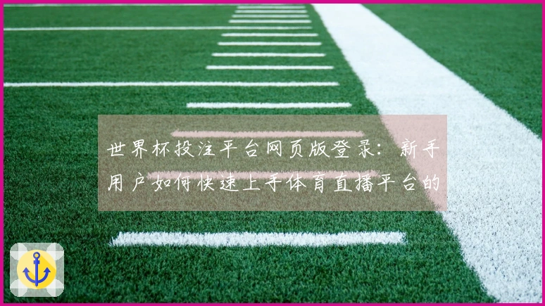 世界杯投注平台网页版登录：新手用户如何快速上手体育直播平台的功能与体验