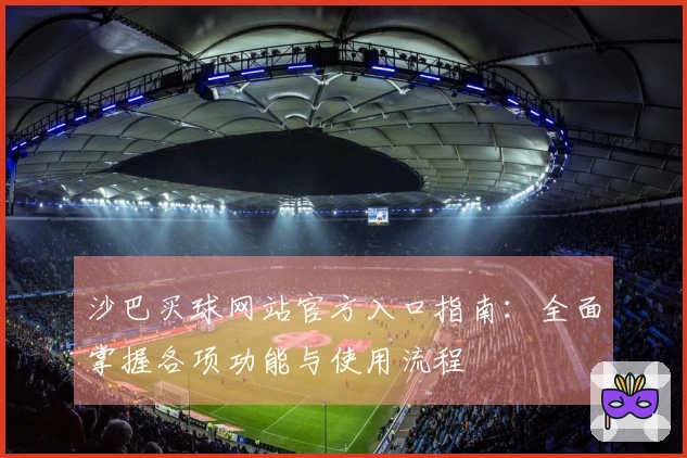 沙巴买球网站官方入口指南：全面掌握各项功能与使用流程