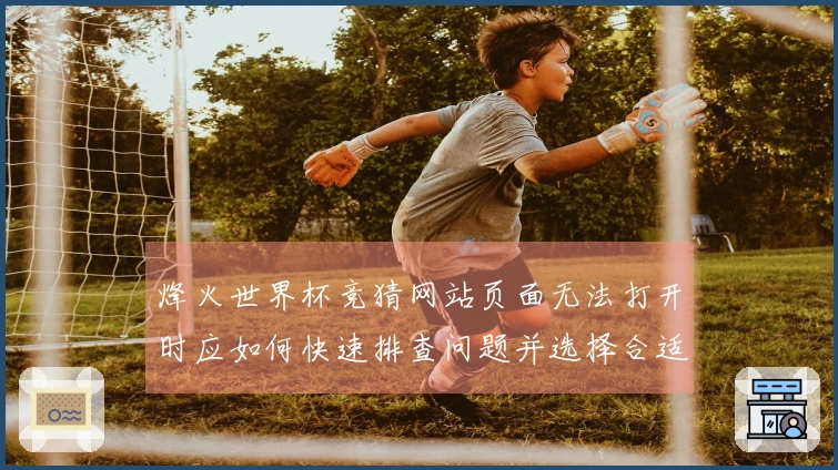 烽火世界杯竞猜网站页面无法打开时应如何快速排查问题并选择合适平台