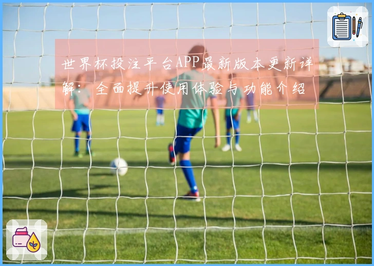 世界杯投注平台APP最新版本更新详解：全面提升使用体验与功能介绍