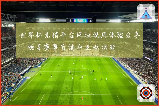 世界杯竞猜平台网址使用体验分享:畅享赛事直播和互动功能