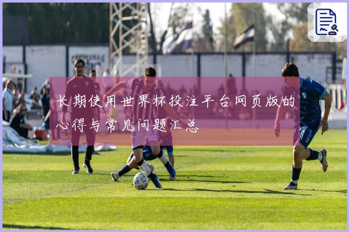 长期使用世界杯投注平台网页版的心得与常见问题汇总