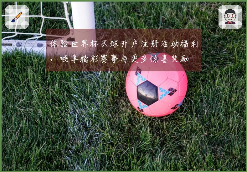 体验世界杯买球开户注册活动福利，畅享精彩赛事与更多惊喜奖励