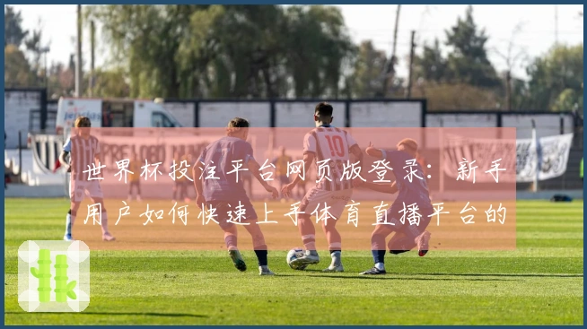 世界杯投注平台网页版登录：新手用户如何快速上手体育直播平台的功能与体验