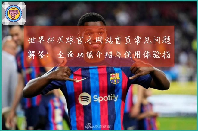 世界杯买球官方网站首页常见问题解答：全面功能介绍与使用体验指南